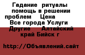 Гадание, ритуалы, помощь в решении проблем. › Цена ­ 1 000 - Все города Услуги » Другие   . Алтайский край,Бийск г.